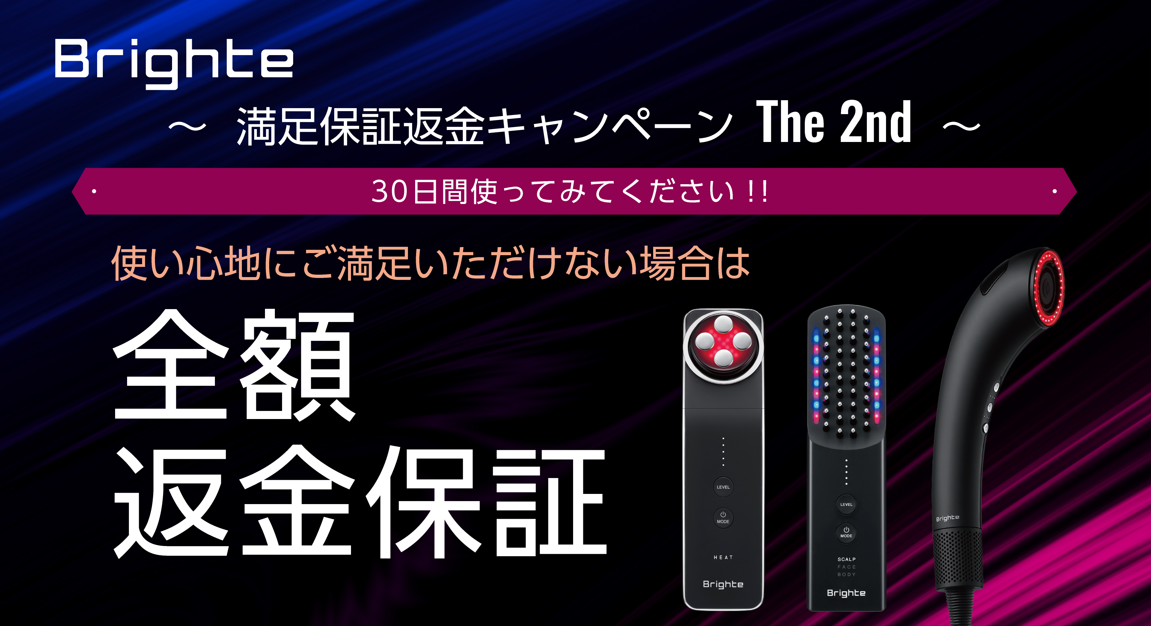 キャンペーン期間中に対象のBrighte製品を購入し、30日間ご使用いただいた後、使い心地にご満足いただけない方に、全額返金保証！